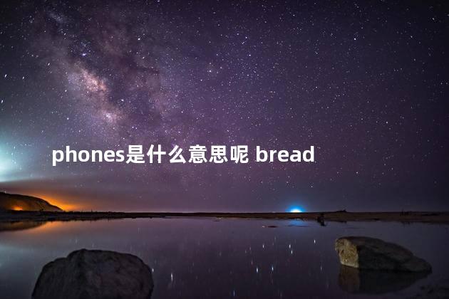 phones是什么意思呢 bread是什么意思
